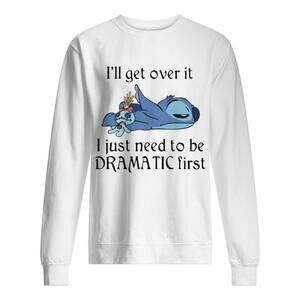 Stitch Ill Get Over It I Just Need To Be Dramatic First Sweatshirt